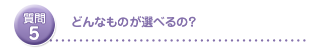 どんなものが選べるの?