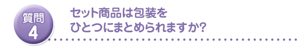 セット商品は包装をひとつにまとめられますか?