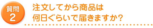 注文してから商品は何日ぐらいで届きますか？